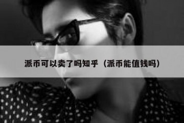 派币可以卖了吗知乎（派币能值钱吗）
