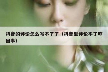 抖音的评论怎么写不了了（抖音里评论不了咋回事）