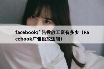 facebook广告投放工资有多少（Facebook广告投放逻辑）