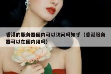 香港的服务器国内可以访问吗知乎（香港服务器可以在国内用吗）