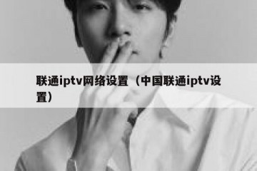 联通iptv网络设置（中国联通iptv设置）