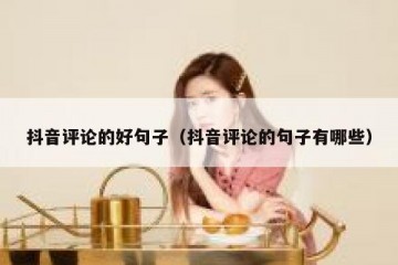 抖音评论的好句子（抖音评论的句子有哪些）