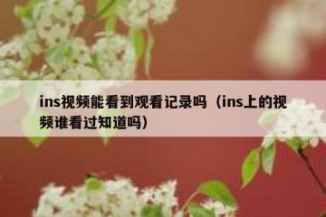 ins视频能看到观看记录吗（ins上的视频谁看过知道吗）