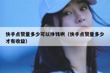 快手点赞量多少可以挣钱啊（快手点赞量多少才有收益）