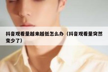 抖音观看量越来越低怎么办（抖音观看量突然变少了）