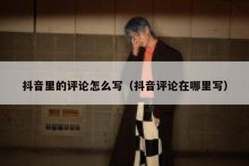 抖音里的评论怎么写（抖音评论在哪里写）