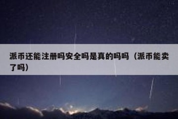 派币还能注册吗安全吗是真的吗吗（派币能卖了吗）