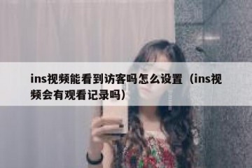 ins视频能看到访客吗怎么设置（ins视频会有观看记录吗）