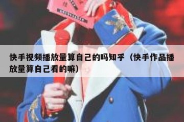 快手视频播放量算自己的吗知乎（快手作品播放量算自己看的嘛）