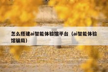 怎么搭建ai智能体验馆平台（ai智能体验馆骗局）