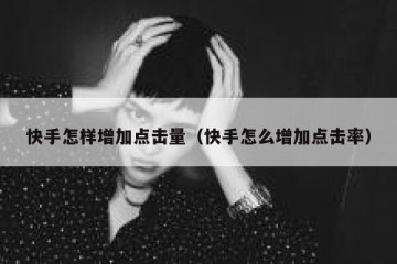 快手怎样增加点击量（快手怎么增加点击率）