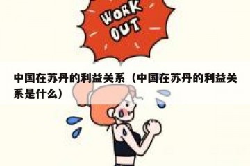中国在苏丹的利益关系（中国在苏丹的利益关系是什么）
