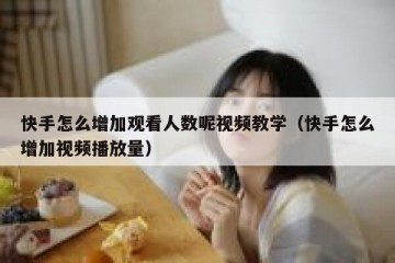 快手怎么增加观看人数呢视频教学（快手怎么增加视频播放量）