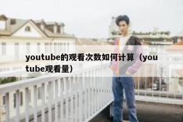 youtube的观看次数如何计算（youtube观看量）