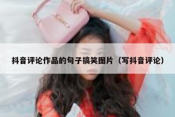 抖音评论作品的句子搞笑图片（写抖音评论）