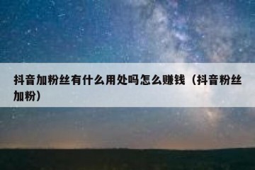 抖音加粉丝有什么用处吗怎么赚钱（抖音粉丝加粉）
