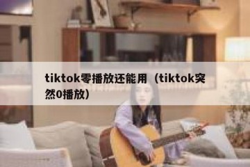 tiktok零播放还能用（tiktok突然0播放）