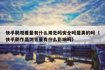 快手刷观看量有什么用处吗安全吗是真的吗（快手刷作品浏览量有什么影响吗）