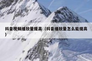 抖音视频播放量提高（抖音播放量怎么能提高）