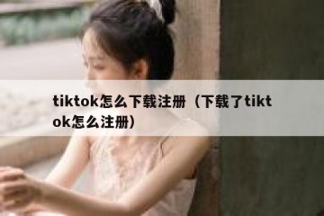 tiktok怎么下载注册（下载了tiktok怎么注册）