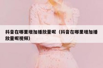 抖音在哪里增加播放量呢（抖音在哪里增加播放量呢视频）