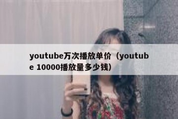 youtube万次播放单价（youtube 10000播放量多少钱）