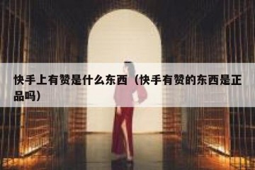 快手上有赞是什么东西（快手有赞的东西是正品吗）