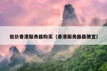 低价香港服务器购买（香港服务器最便宜）