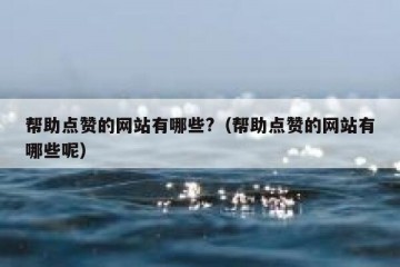 帮助点赞的网站有哪些?（帮助点赞的网站有哪些呢）