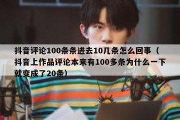 抖音评论100条条进去10几条怎么回事（抖音上作品评论本来有100多条为什么一下就变成了20条）