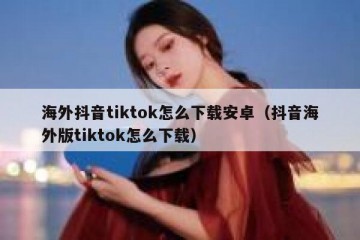 海外抖音tiktok怎么下载安卓（抖音海外版tiktok怎么下载）
