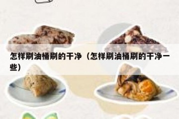 怎样刷油桶刷的干净（怎样刷油桶刷的干净一些）