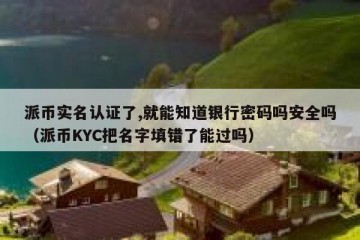 派币实名认证了,就能知道银行密码吗安全吗（派币KYC把名字填错了能过吗）