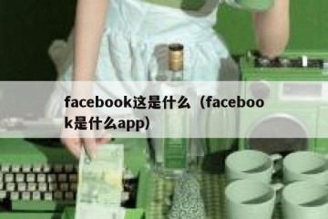 facebook这是什么（facebook是什么app）