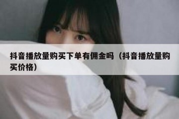 抖音播放量购买下单有佣金吗（抖音播放量购买价格）