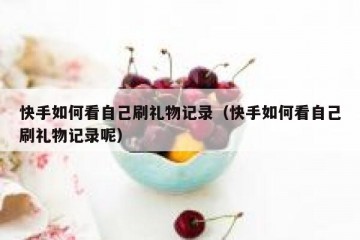 快手如何看自己刷礼物记录（快手如何看自己刷礼物记录呢）
