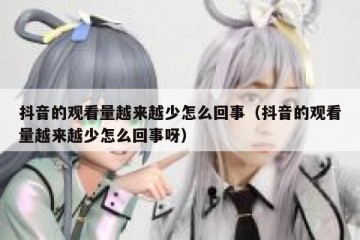 抖音的观看量越来越少怎么回事（抖音的观看量越来越少怎么回事呀）
