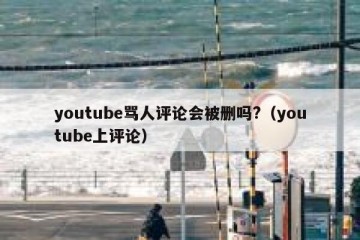 youtube骂人评论会被删吗?（youtube上评论）