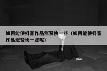 如何能使抖音作品涨赞快一些（如何能使抖音作品涨赞快一些呢）