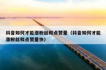 抖音如何才能涨粉丝和点赞量（抖音如何才能涨粉丝和点赞量快）