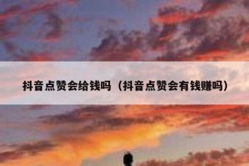 抖音点赞会给钱吗（抖音点赞会有钱赚吗）