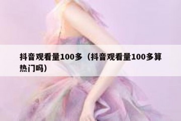 抖音观看量100多（抖音观看量100多算热门吗）