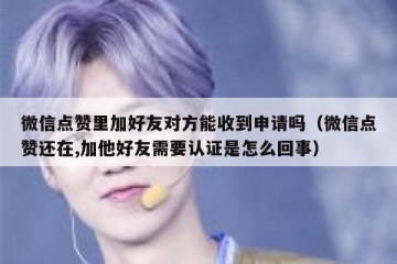微信点赞里加好友对方能收到申请吗（微信点赞还在,加他好友需要认证是怎么回事）