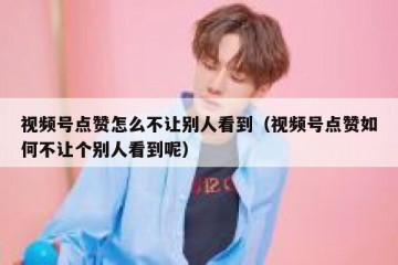 视频号点赞怎么不让别人看到（视频号点赞如何不让个别人看到呢）