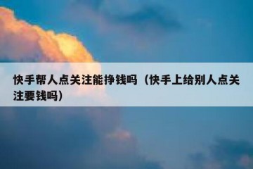 快手帮人点关注能挣钱吗（快手上给别人点关注要钱吗）