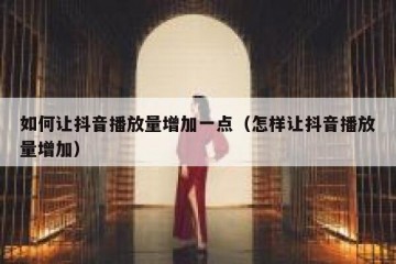 如何让抖音播放量增加一点（怎样让抖音播放量增加）