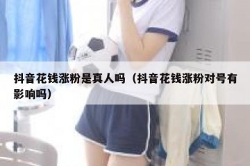 抖音花钱涨粉是真人吗（抖音花钱涨粉对号有影响吗）