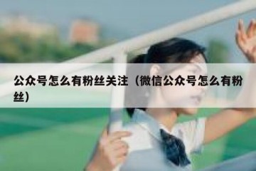 公众号怎么有粉丝关注（微信公众号怎么有粉丝）