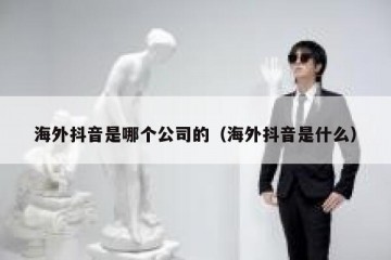 海外抖音是哪个公司的（海外抖音是什么）