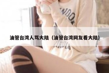 油管台湾人骂大陆（油管台湾网友看大陆）